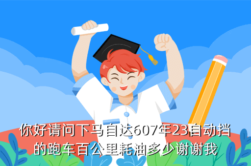 你好请问下马自达607年23自动挡的跑车百公里耗油多少谢谢我