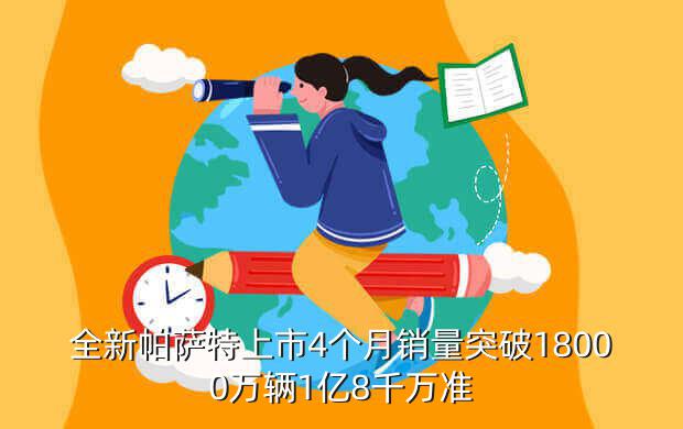 全新帕萨特上市4个月销量突破18000万辆1亿8千万准