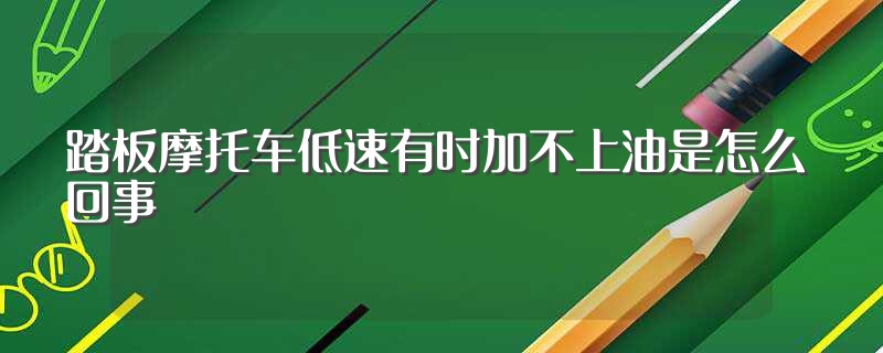 踏板摩托车低速有时加不上油是怎么回事（门有时加不上去是怎么办）