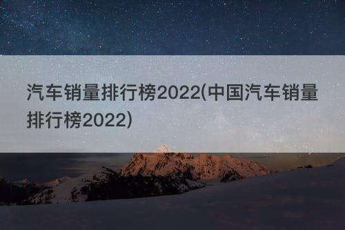 汽车销量排行榜2022(中国汽车销量排行榜2022)