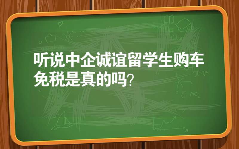 听说中企诚谊留学生购车免税是真的吗？