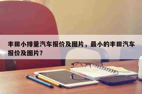 丰田小排量汽车报价及图片，最小的丰田汽车报价及图片？ 科普