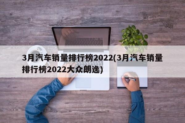 三月份汽车销量排行榜2022_5月份suv销量排行_2018年5月份b级车销量排行