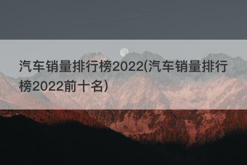 汽车销量排行榜2022(汽车销量排行榜2022前十名)