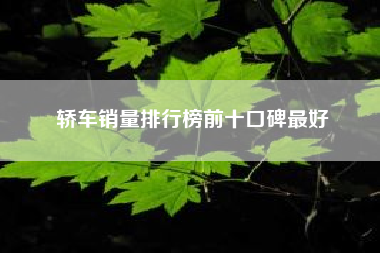 轿车销量排行榜前十口碑最好？汽车销量排行榜2022年5月完整版？