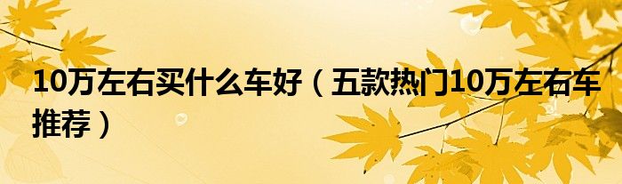 10左右性价比高的轿车_新款汽车10万左右_新款汽车10万左右轿车