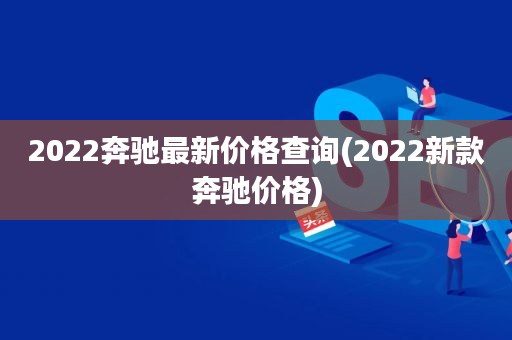 2022奔驰最新价格查询(2022新款奔驰价格)