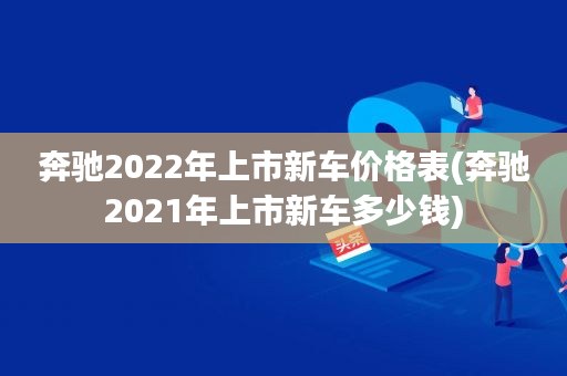 奔驰2022年上市新车价格表(奔驰2021年上市新车多少钱)