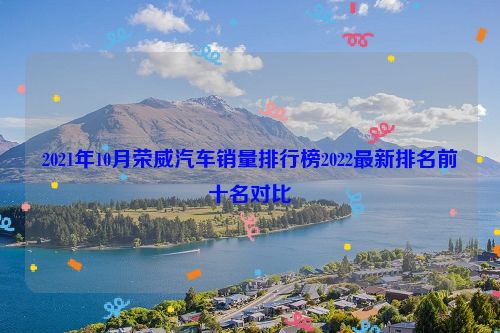 2021年10月荣威汽车销量排行榜2022最新排名前十名对比