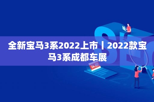 全新宝马3系2022上市丨2022款宝马3系成都车展