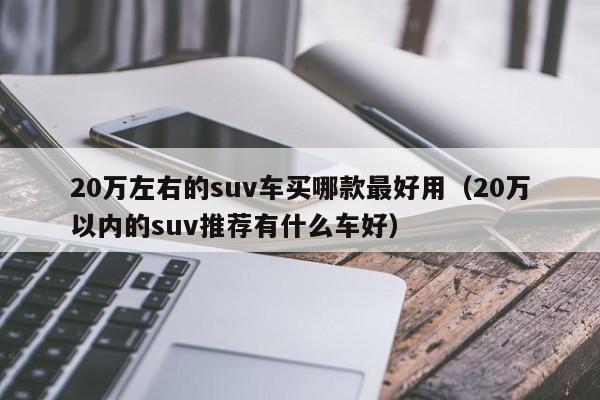 suv汽车大全10万左右合资车_新款汽车20万左右的车_10万左右车 10-15万汽车排行榜