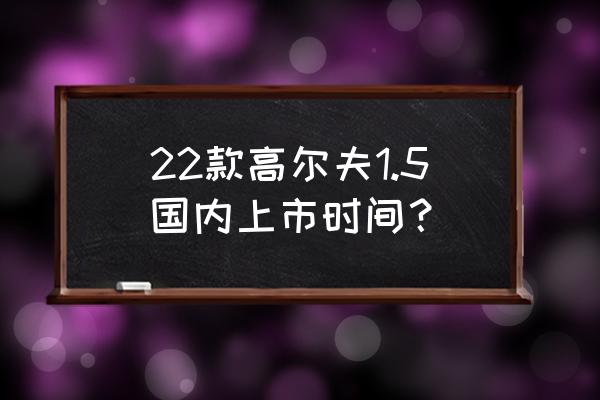 大众新款高尔夫 22款高尔夫1.5国内上市时间？