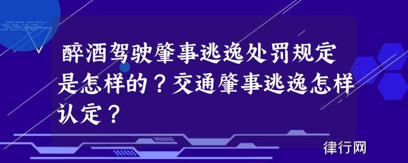 醉酒驾驶肇事逃逸处罚规定是怎样的？交通肇事逃逸怎样认定？