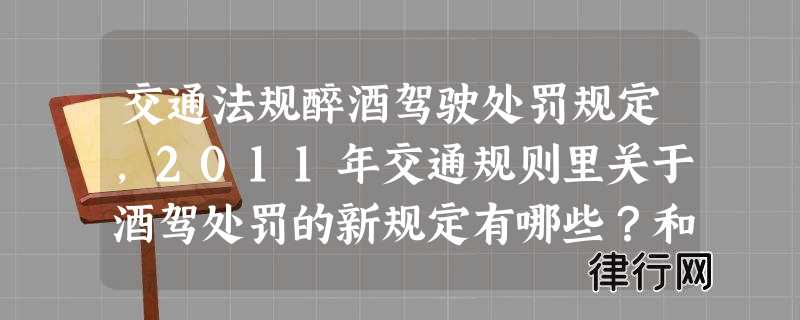 交通法规醉酒驾驶处罚规定,2011年交通规则里关于酒驾处罚的新规定有哪些？和旧的有何不同？