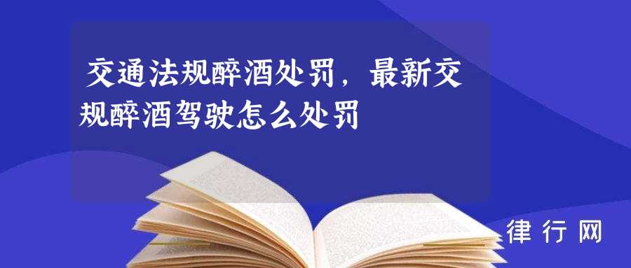 交通法规醉酒处罚,最新交规醉酒驾驶怎么处罚