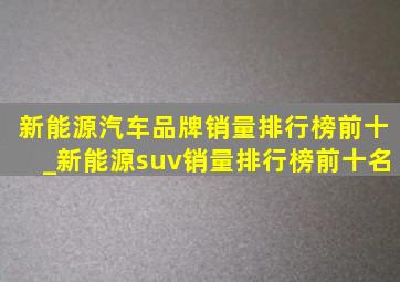 新能源汽车品牌销量排行榜前十_新能源suv销量排行榜前十名