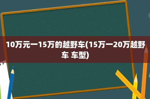 10万元一15万的越野车(15万一20万越野车 车型)