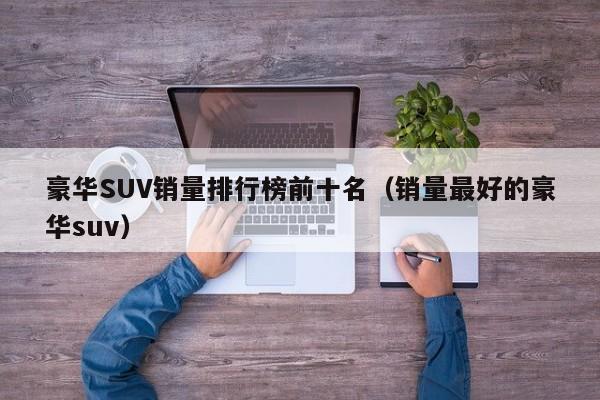 国内自主品牌suv销量排行_suv进口车销量排行_汽车suv世界销量排行榜