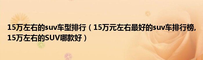 10万元左右紧凑型suv_15万元左右suv汽车_15万元左右suv排行榜