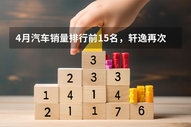 4月汽车销量排行前15名，轩逸再次夺冠，比亚迪宋一骑绝尘 长城汽车6月销量82,036辆，哈弗H6稳定，WEY表现不佳