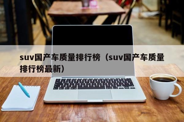 suv国产车质量排行榜（suv国产车质量排行榜最新）