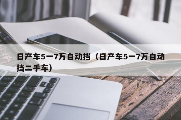 日产车5一7万自动挡（日产车5一7万自动挡二手车）