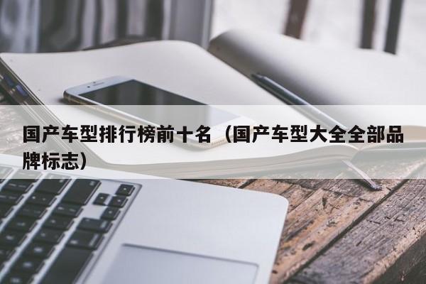 国产车型排行榜前十名（国产车型大全全部品牌标志）-第1张图片