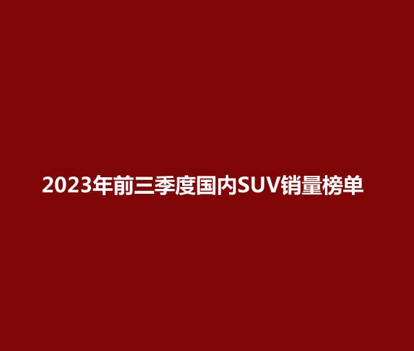 2023国产SUV销量_国产销量排行榜榜汽车_国产销量第一的汽车